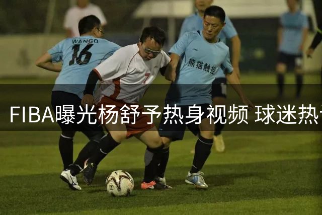 FIBA曝光杨舒予热身视频 球迷热议对阵美国队得分预测